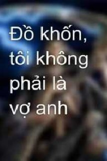 Đồ Khốn, Tôi Không Phải Vợ Anh