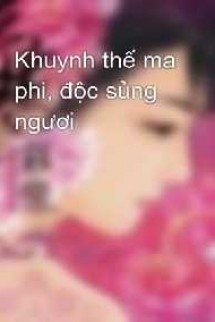 Khuynh Thế Ma Phi Độc Sủng Ngươi